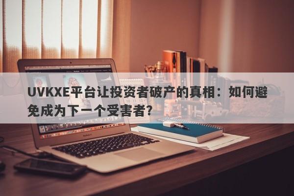 UVKXE平台让投资者破产的真相：如何避免成为下一个受害者？-第1张图片-要懂汇圈网