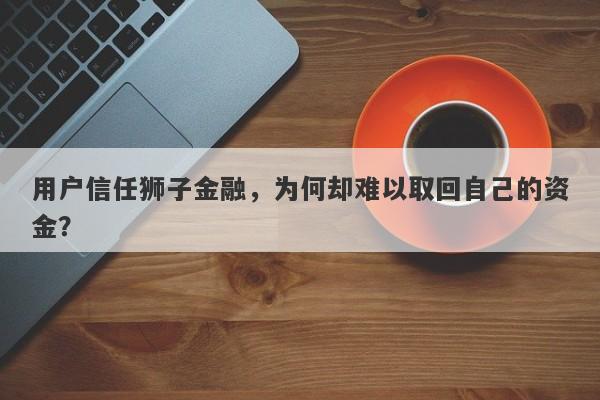 用户信任狮子金融，为何却难以取回自己的资金？-第1张图片-要懂汇圈网