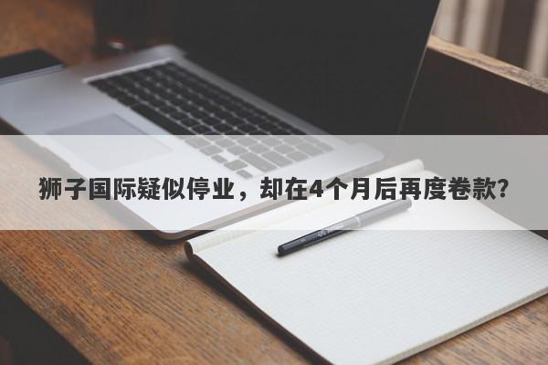 狮子国际疑似停业，却在4个月后再度卷款？-第1张图片-要懂汇圈网