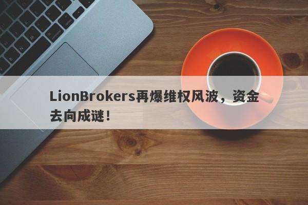 LionBrokers再爆维权风波，资金去向成谜！-第1张图片-要懂汇圈网