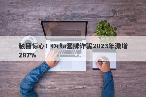 触目惊心！Octa套牌诈骗2023年激增287%-第1张图片-要懂汇圈网