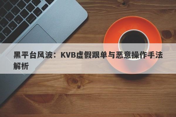 黑平台风波：KVB虚假跟单与恶意操作手法解析-第1张图片-要懂汇圈网