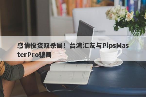 感情投资双杀局！台湾汇友与PipsMasterPro骗局-第1张图片-要懂汇圈网