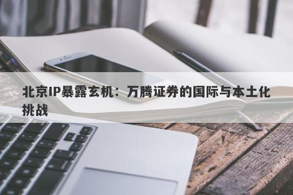 北京IP暴露玄机：万腾证券的国际与本土化挑战-第1张图片-要懂汇圈网