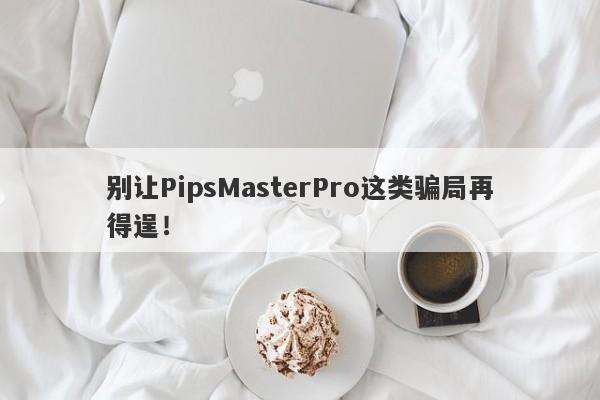 别让PipsMasterPro这类骗局再得逞！-第1张图片-要懂汇圈网